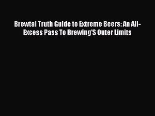 [Download] Brewtal Truth Guide to Extreme Beers: An All-Excess Pass To Brewing'S Outer Limits