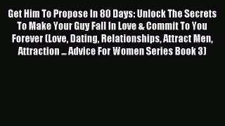 Read Get Him To Propose In 80 Days: Unlock The Secrets To Make Your Guy Fall In Love & Commit