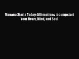 READ FREE E-books Manana Starts Today: Affirmations to Jumpstart Your Heart Mind and Soul Full