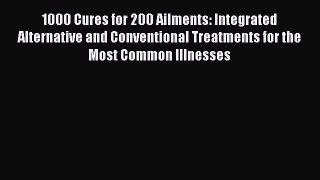 READ book 1000 Cures for 200 Ailments: Integrated Alternative and Conventional Treatments