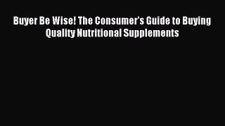 READ FREE E-books Buyer Be Wise! The Consumer's Guide to Buying Quality Nutritional Supplements