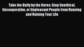 Read Take the Bully by the Horns: Stop Unethical Uncooperative or Unpleasant People from Running
