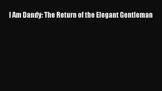 READ FREE E-books I Am Dandy: The Return of the Elegant Gentleman Full E-Book