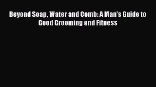 READ FREE E-books Beyond Soap Water and Comb: A Man's Guide to Good Grooming and Fitness Full