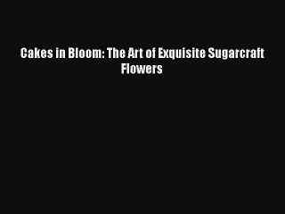 [Read PDF] Cakes in Bloom: The Art of Exquisite Sugarcraft Flowers  Book Online