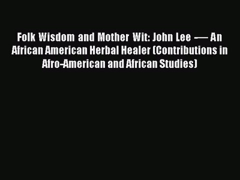 [Download] Folk Wisdom and Mother Wit: John Lee -— An African American Herbal Healer (Contributions