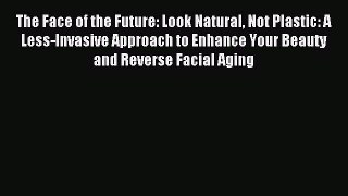READ FREE E-books The Face of the Future: Look Natural Not Plastic: A Less-Invasive Approach
