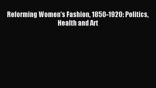 FREE EBOOK ONLINE Reforming Women's Fashion 1850-1920: Politics Health and Art Free Online