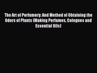 READ book The Art of Perfumery: And Method of Obtaining the Odors of Plants (Making Perfumes