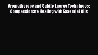 [Download] Aromatherapy and Subtle Energy Techniques: Compassionate Healing with Essential