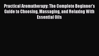 [Download] Practical Aromatherapy: The Complete Beginner's Guide to Choosing Massaging and