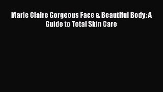 FREE EBOOK ONLINE Marie Claire Gorgeous Face & Beautiful Body: A Guide to Total Skin Care