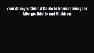 READ FREE E-books Your Allergic Child: A Guide to Normal Living for Allergic Adults and Children