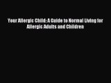 READ FREE E-books Your Allergic Child: A Guide to Normal Living for Allergic Adults and Children