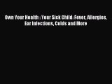 READ FREE E-books Own Your Health : Your Sick Child: Fever Allergies Ear Infections Colds and