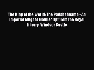 Download The King of the World: The Padshahnama - An Imperial Mughal Manuscript from the Royal