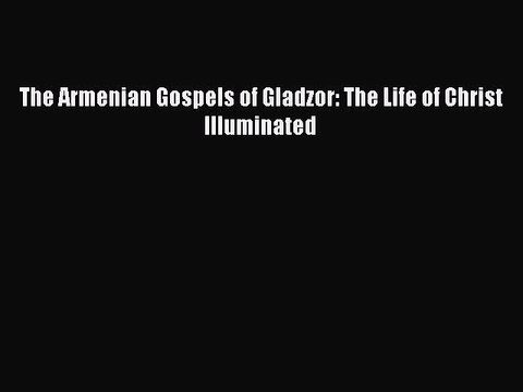 Read The Armenian Gospels of Gladzor: The Life of Christ Illuminated PDF Online