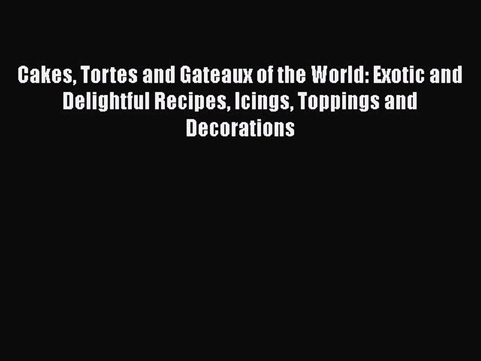 [Download] Cakes Tortes and Gateaux of the World: Exotic and Delightful Recipes Icings Toppings
