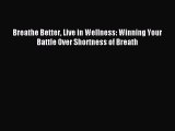 READ book Breathe Better Live in Wellness: Winning Your Battle Over Shortness of Breath# Full