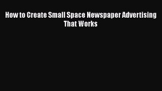 Free[PDF]DownlaodHow to Create Small Space Newspaper Advertising That WorksFREEBOOOKONLINE