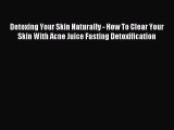 READ book Detoxing Your Skin Naturally - How To Clear Your Skin With Acne Juice Fasting Detoxification#
