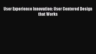 EBOOKONLINEUser Experience Innovation: User Centered Design that WorksBOOKONLINE