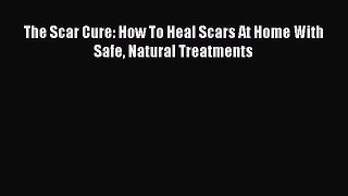 READ FREE FULL EBOOK DOWNLOAD The Scar Cure: How To Heal Scars At Home With Safe Natural Treatments#