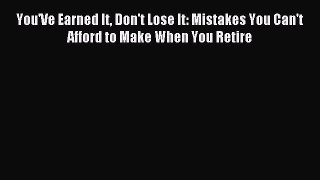 Read You'Ve Earned It Don't Lose It: Mistakes You Can't Afford to Make When You Retire Ebook