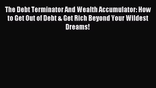 Read The Debt Terminator And Wealth Accumulator: How to Get Out of Debt & Get Rich Beyond Your