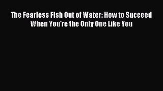Popular book The Fearless Fish Out of Water: How to Succeed When You're the Only One Like You