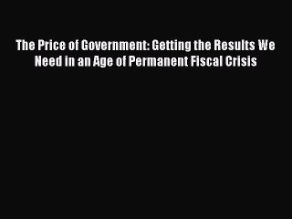 [PDF] The Price of Government: Getting the Results We Need in an Age of Permanent Fiscal Crisis