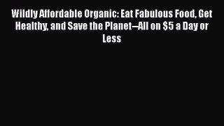 PDF Wildly Affordable Organic: Eat Fabulous Food Get Healthy and Save the Planet--All on $5