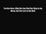 [Download] You Are Here: Why We Can Find Our Way to the Moon but Get Lost in the Mall  Read