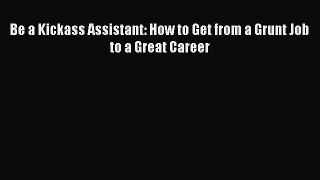 [Download] Be a Kickass Assistant: How to Get from a Grunt Job to a Great Career Read Free