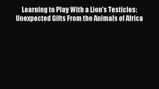 [Download] Learning to Play With a Lion’s Testicles: Unexpected Gifts From the Animals of Africa