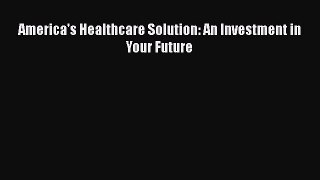 Read America's Healthcare Solution: An Investment in Your Future Ebook Free