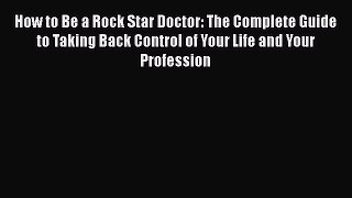 Read How to Be a Rock Star Doctor: The Complete Guide to Taking Back Control of Your Life and