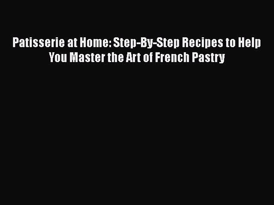 [Read PDF] Patisserie at Home: Step-By-Step Recipes to Help You Master the Art of French Pastry