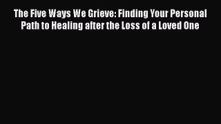 Read The Five Ways We Grieve: Finding Your Personal Path to Healing after the Loss of a Loved