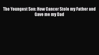 Download The Youngest Son: How Cancer Stole my Father and Gave me my Dad PDF Online