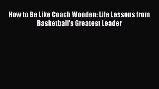 READ book How to Be Like Coach Wooden: Life Lessons from Basketball's Greatest Leader  FREE