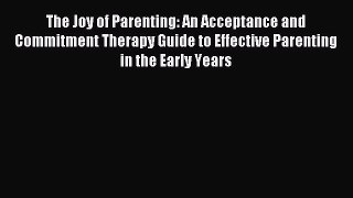 Download The Joy of Parenting: An Acceptance and Commitment Therapy Guide to Effective Parenting