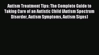Read Autism Treatment Tips: The Complete Guide to Taking Care of an Autistic Child (Autism
