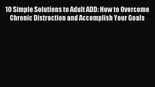 Download 10 Simple Solutions to Adult ADD: How to Overcome Chronic Distraction and Accomplish