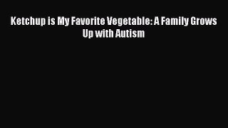 Read Ketchup is My Favorite Vegetable: A Family Grows Up with Autism Ebook Free