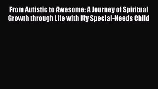 Read From Autistic to Awesome: A Journey of Spiritual Growth through Life with My Special-Needs