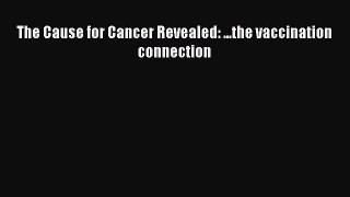 READ FREE E-books The Cause for Cancer Revealed: ...the vaccination connection Full Free