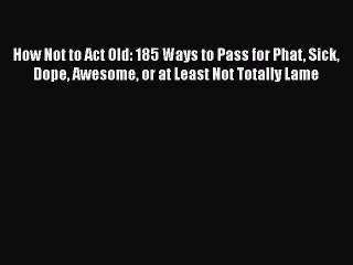 Read How Not to Act Old: 185 Ways to Pass for Phat Sick Dope Awesome or at Least Not Totally