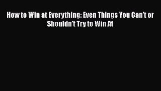 Read How to Win at Everything: Even Things You Can't or Shouldn't Try to Win At Ebook Free