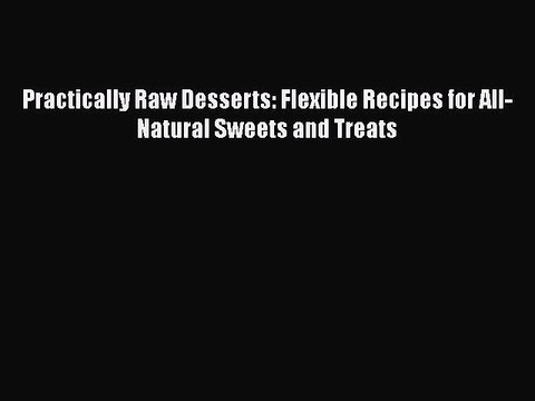[Download] Practically Raw Desserts: Flexible Recipes for All-Natural Sweets and Treats Read